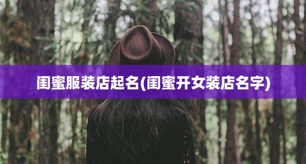 闺蜜服装店起名(闺蜜开女装店名字)
