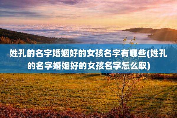 姓孔的名字婚姻好的女孩名字有哪些(姓孔的名字婚姻好的女孩名字怎么取)