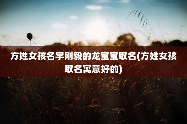 方姓女孩名字刚毅的龙宝宝取名(方姓女孩取名寓意好的)