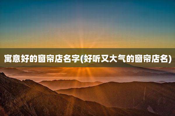 寓意好的窗帘店名字(好听又大气的窗帘店名)