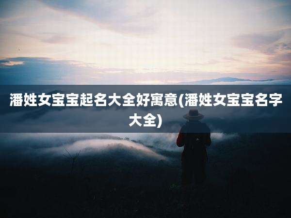 潘姓女宝宝起名大全好寓意(潘姓女宝宝名字大全)