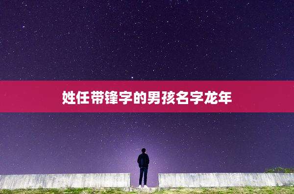 姓任带锋字的男孩名字龙年