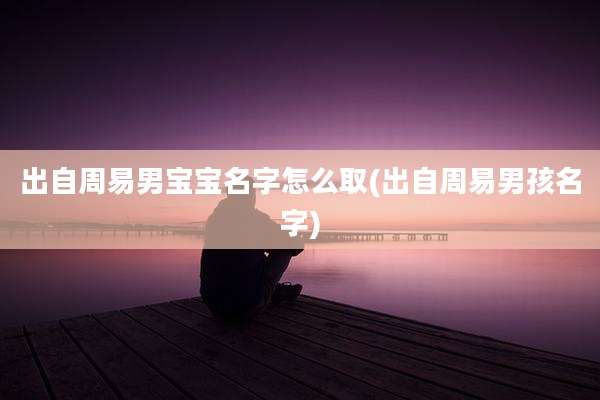 出自周易男宝宝名字怎么取(出自周易男孩名字)
