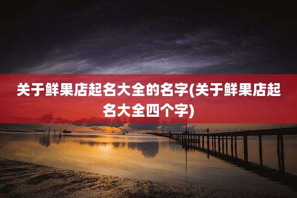关于鲜果店起名大全的名字(关于鲜果店起名大全四个字)