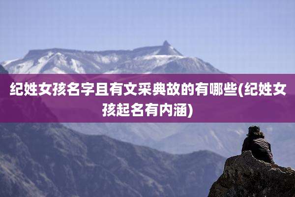 纪姓女孩名字且有文采典故的有哪些(纪姓女孩起名有内涵)