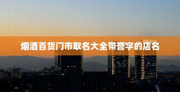 烟酒百货门市取名大全带誉字的店名