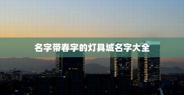 名字带春字的灯具城名字大全