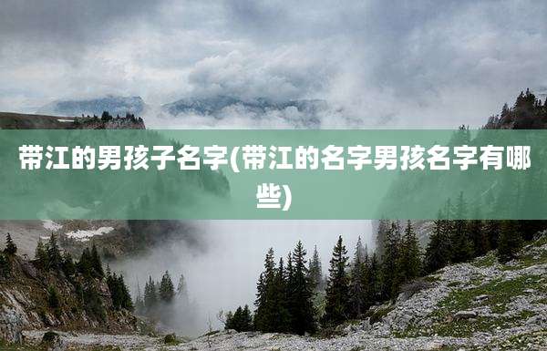 带江的男孩子名字(带江的名字男孩名字有哪些)