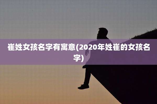 崔姓女孩名字有寓意(2020年姓崔的女孩名字)
