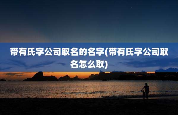 带有氏字公司取名的名字(带有氏字公司取名怎么取)
