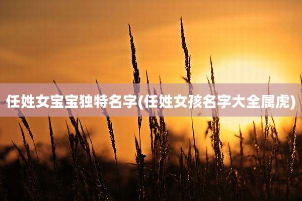 任姓女宝宝独特名字(任姓女孩名字大全属虎)