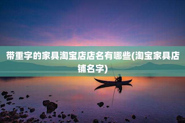 带重字的家具淘宝店店名有哪些(淘宝家具店铺名字)