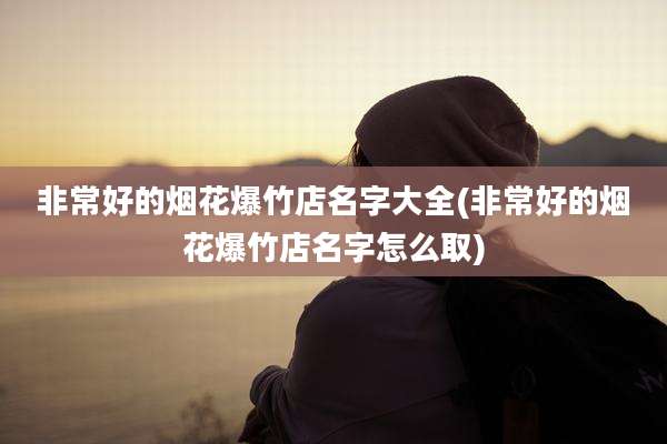 非常好的烟花爆竹店名字大全(非常好的烟花爆竹店名字怎么取)