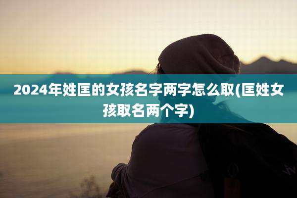 2024年姓匡的女孩名字两字怎么取(匡姓女孩取名两个字)