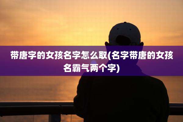 带唐字的女孩名字怎么取(名字带唐的女孩名霸气两个字)