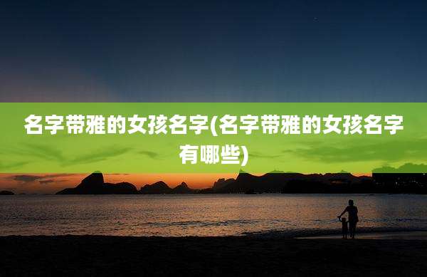 名字带雅的女孩名字(名字带雅的女孩名字有哪些)