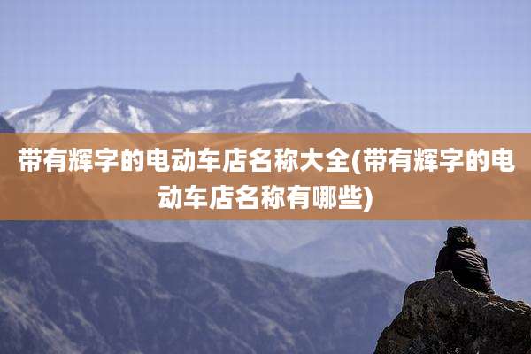 带有辉字的电动车店名称大全(带有辉字的电动车店名称有哪些)