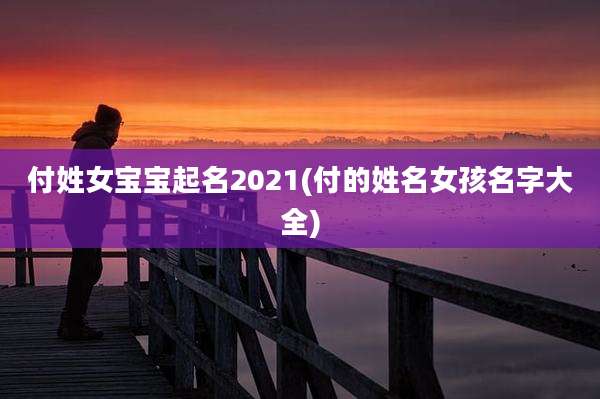 付姓女宝宝起名2021(付的姓名女孩名字大全)