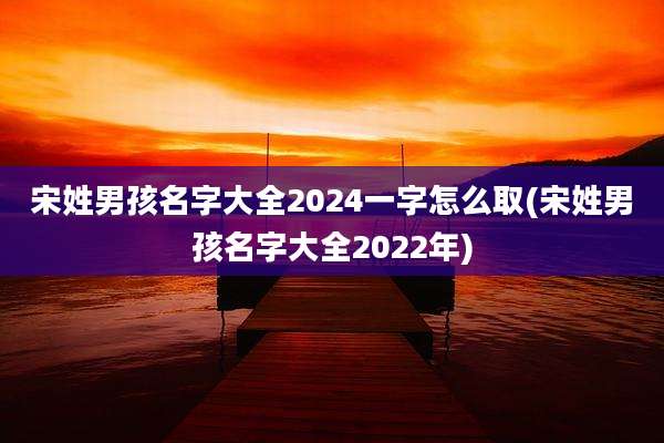 宋姓男孩名字大全2024一字怎么取(宋姓男孩名字大全2022年)