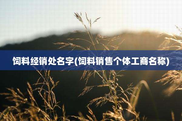 饲料经销处名字(饲料销售个体工商名称)