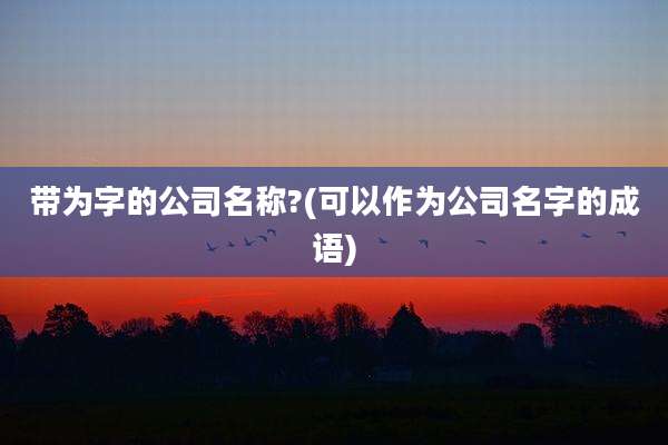 带为字的公司名称?(可以作为公司名字的成语)