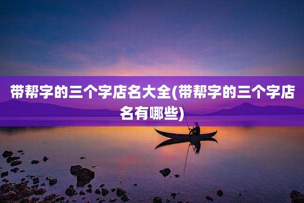 带帮字的三个字店名大全(带帮字的三个字店名有哪些)