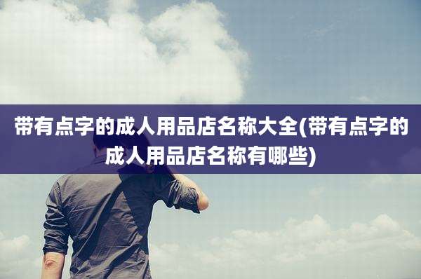 带有点字的成人用品店名称大全(带有点字的成人用品店名称有哪些)