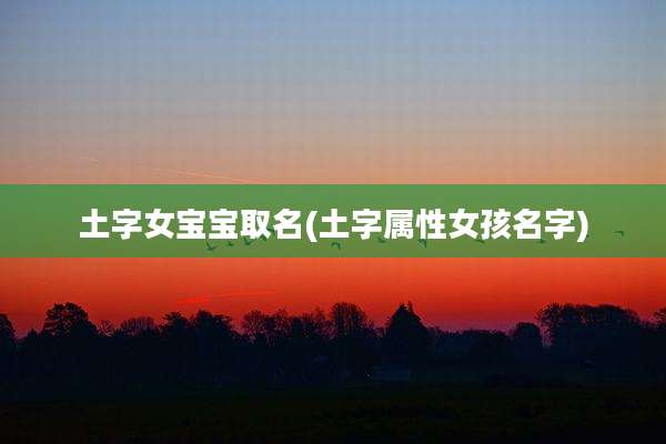土字女宝宝取名(土字属性女孩名字)