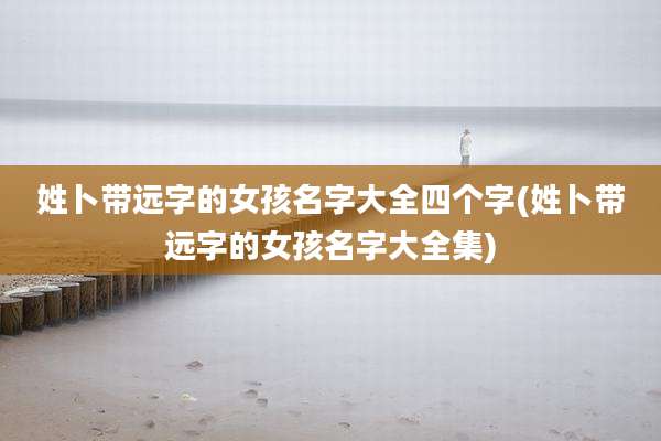 姓卜带远字的女孩名字大全四个字(姓卜带远字的女孩名字大全集)