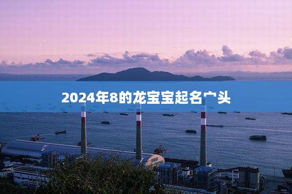 2024年8的龙宝宝起名宀头