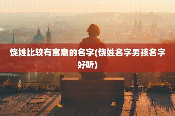 饶姓比较有寓意的名字(饶姓名字男孩名字好听)