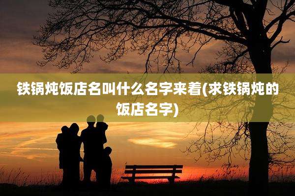 铁锅炖饭店名叫什么名字来着(求铁锅炖的饭店名字)