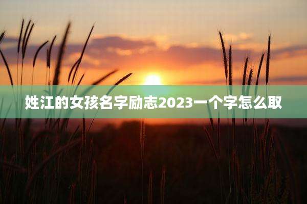 姓江的女孩名字励志2023一个字怎么取