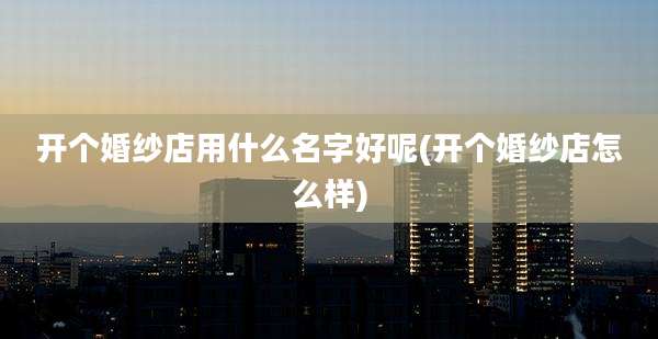开个婚纱店用什么名字好呢(开个婚纱店怎么样)