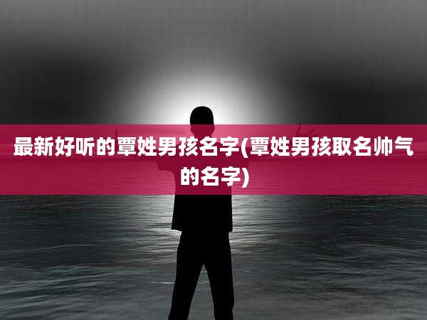 最新好听的覃姓男孩名字(覃姓男孩取名帅气的名字)