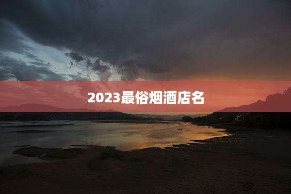 2023最俗烟酒店名