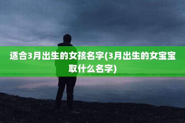 适合3月出生的女孩名字(3月出生的女宝宝取什么名字)