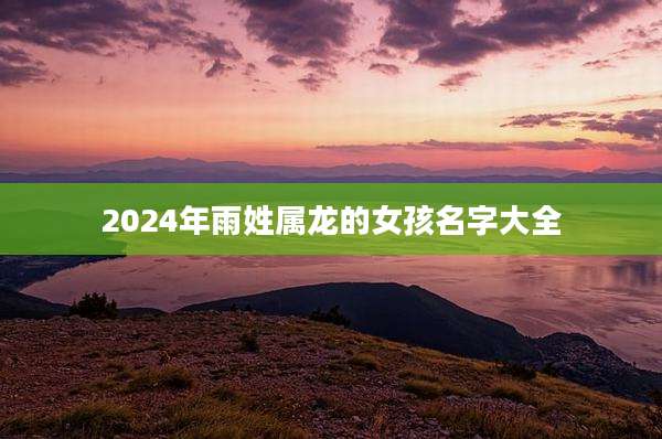 2024年雨姓属龙的女孩名字大全