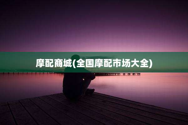摩配商城(全国摩配市场大全)