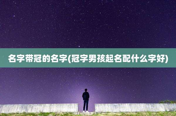名字带冠的名字(冠字男孩起名配什么字好)