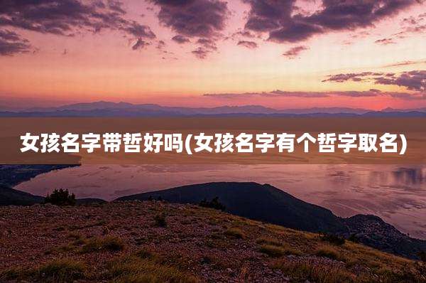 女孩名字带哲好吗(女孩名字有个哲字取名)