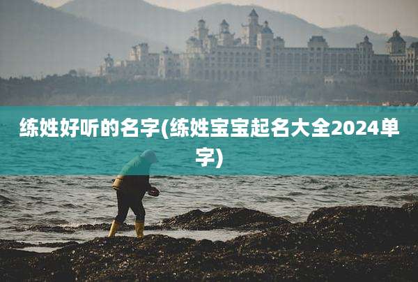 练姓好听的名字(练姓宝宝起名大全2024单字)