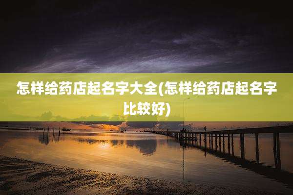 怎样给药店起名字大全(怎样给药店起名字比较好)