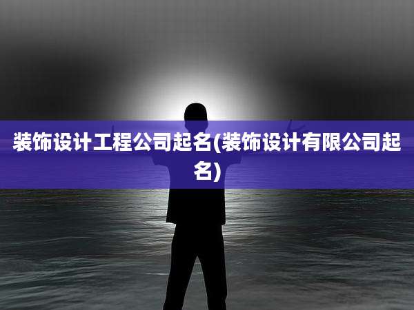 装饰设计工程公司起名(装饰设计有限公司起名)