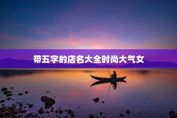带五字的店名大全时尚大气女