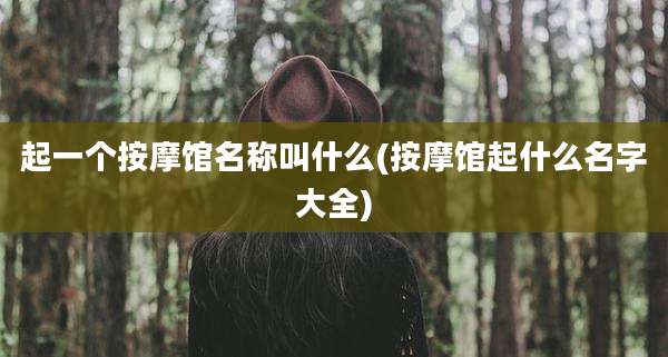 起一个按摩馆名称叫什么(按摩馆起什么名字大全)