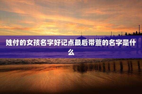 姓付的女孩名字好记点最后带萱的名字是什么
