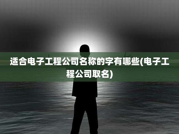 适合电子工程公司名称的字有哪些(电子工程公司取名)