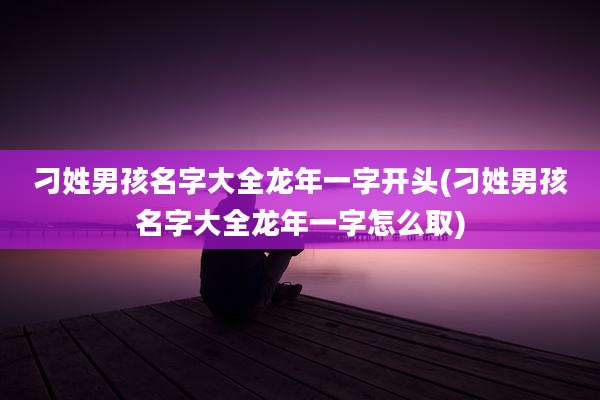 刁姓男孩名字大全龙年一字开头(刁姓男孩名字大全龙年一字怎么取)