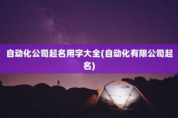自动化公司起名用字大全(自动化有限公司起名)
